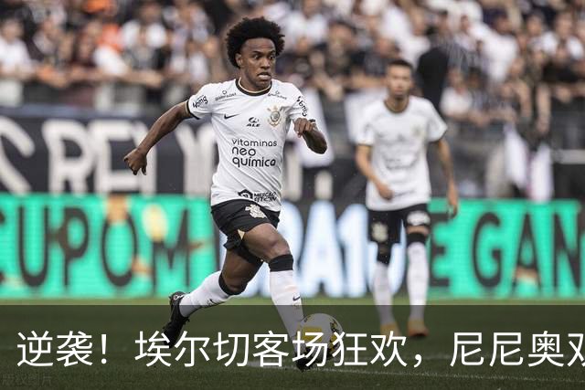 逆袭！埃尔切客场狂欢，尼尼奥双响成英雄